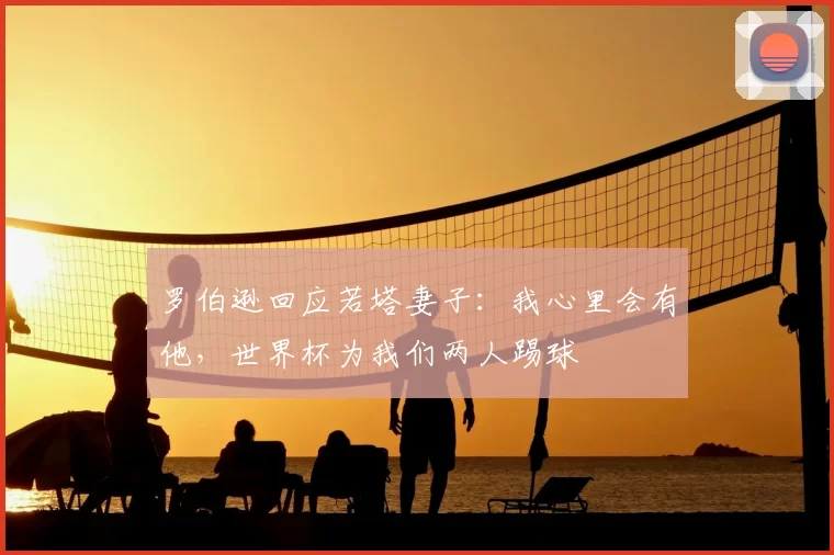 罗伯逊回应若塔妻子:我心里会有他,世界杯为我们两人踢球