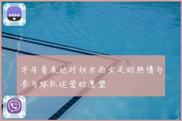 字母哥表达对切尔西女足的热情与参与球队运营的愿望