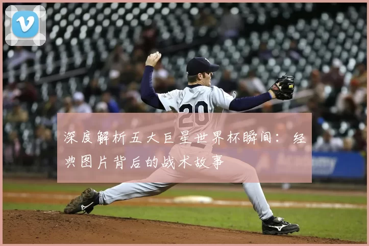 深度解析五大巨星世界杯瞬间:经典图片背后的战术故事