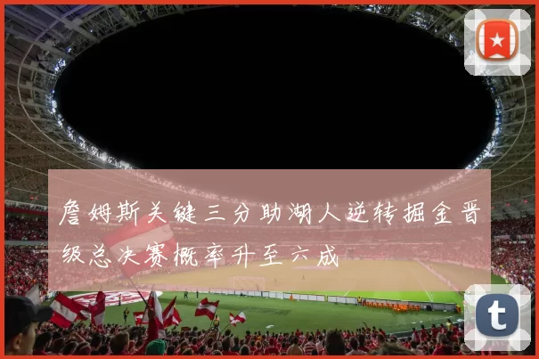 詹姆斯关键三分助湖人逆转掘金晋级总决赛概率升至六成